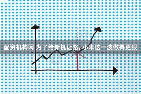 配资机构网 为了给新机让路, 小米这一波做得更狠