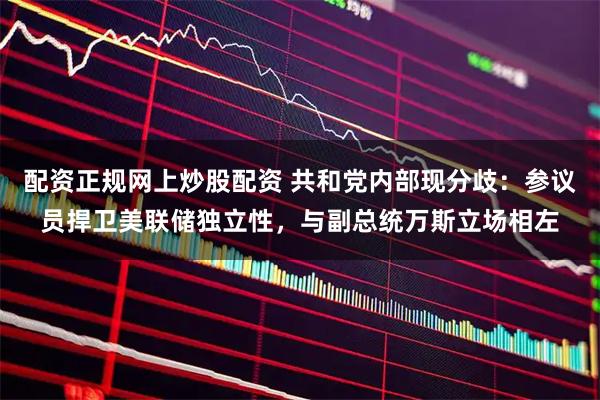 配资正规网上炒股配资 共和党内部现分歧：参议员捍卫美联储独立性，与副总统万斯立场相左