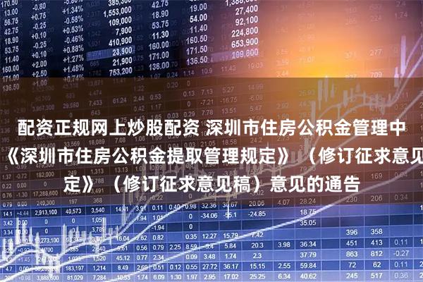 配资正规网上炒股配资 深圳市住房公积金管理中心关于公开征求 《深圳市住房公积金提取管理规定》 （修订征求意见稿）意见的通告