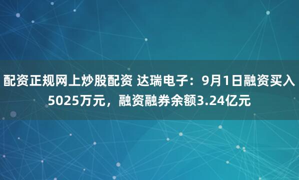 配资正规网上炒股配资 达瑞电子：9月1日融资买入5025万元，融资融券余额3.24亿元