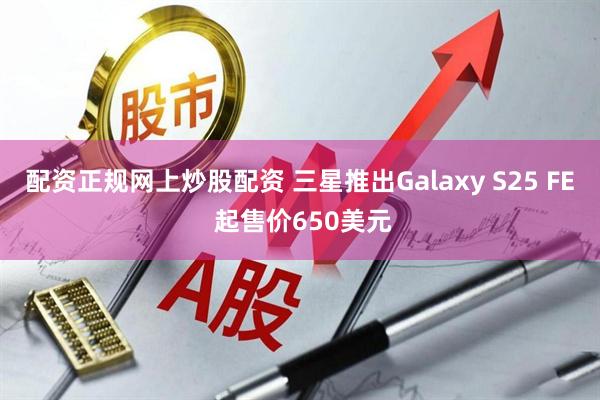 配资正规网上炒股配资 三星推出Galaxy S25 FE 起售价650美元
