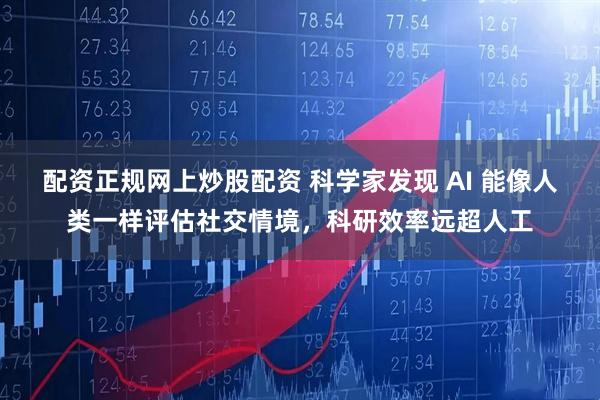 配资正规网上炒股配资 科学家发现 AI 能像人类一样评估社交情境，科研效率远超人工