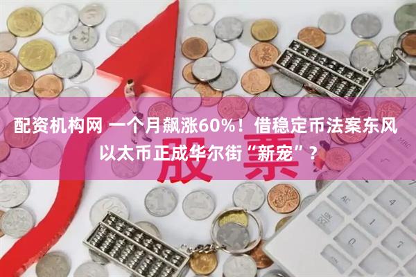 配资机构网 一个月飙涨60%！借稳定币法案东风 以太币正成华尔街“新宠”？