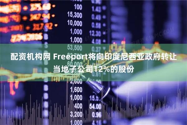 配资机构网 Freeport将向印度尼西亚政府转让当地子公司12%的股份