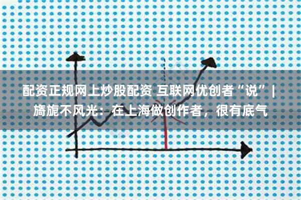 配资正规网上炒股配资 互联网优创者“说” | 旖旎不风光：在上海做创作者，很有底气