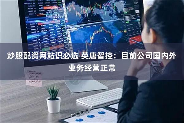 炒股配资网站识必选 英唐智控：目前公司国内外业务经营正常