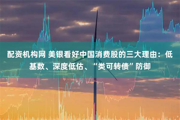 配资机构网 美银看好中国消费股的三大理由：低基数、深度低估、“类可转债”防御