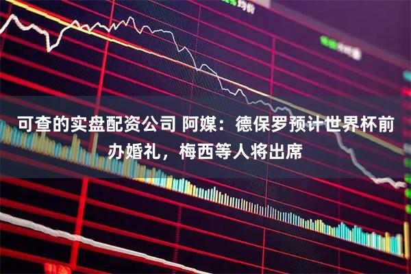 可查的实盘配资公司 阿媒：德保罗预计世界杯前办婚礼，梅西等人将出席