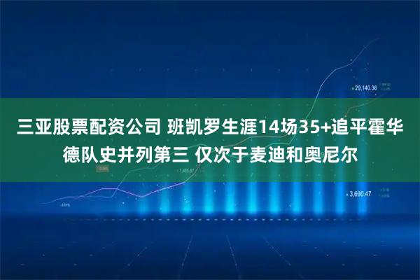 三亚股票配资公司 班凯罗生涯14场35+追平霍华德队史并列第三 仅次于麦迪和奥尼尔