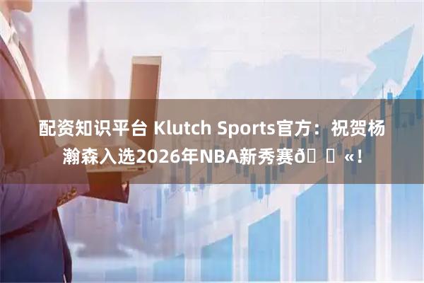 配资知识平台 Klutch Sports官方：祝贺杨瀚森入选2026年NBA新秀赛💫！