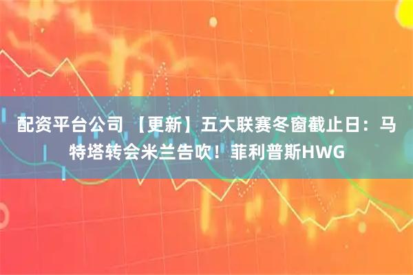 配资平台公司 【更新】五大联赛冬窗截止日：马特塔转会米兰告吹！菲利普斯HWG