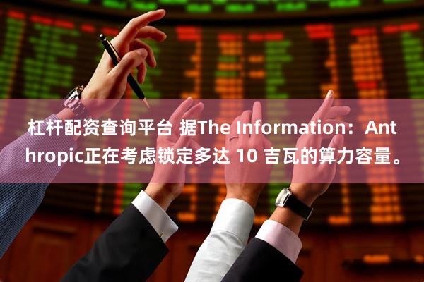 杠杆配资查询平台 据The Information：Anthropic正在考虑锁定多达 10 吉瓦的算力容量。