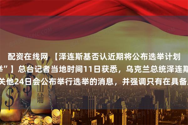 配资在线网 【泽连斯基否认近期将公布选举计划，重申“停火即可选举”】总台记者当地时间11日获悉，乌克兰总统泽连斯基驳斥了有关他24日会公布举行选举的消息，并强调只有在具备所有安全保障的情况下选举才可能举行。