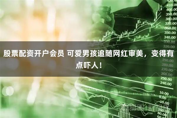 股票配资开户会员 可爱男孩追随网红审美，变得有点吓人！