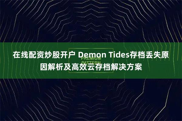 在线配资炒股开户 Demon Tides存档丢失原因解析及高效云存档解决方案