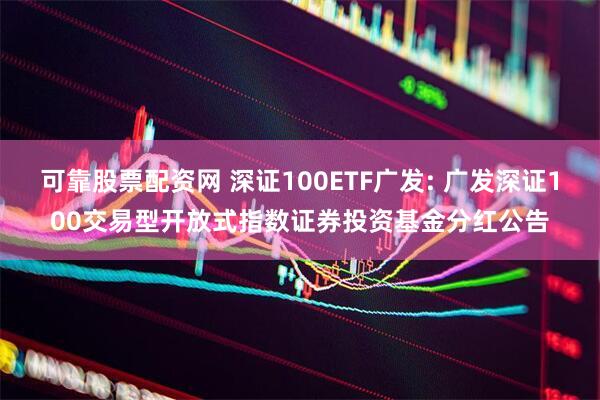 可靠股票配资网 深证100ETF广发: 广发深证100交易型开放式指数证券投资基金分红公告