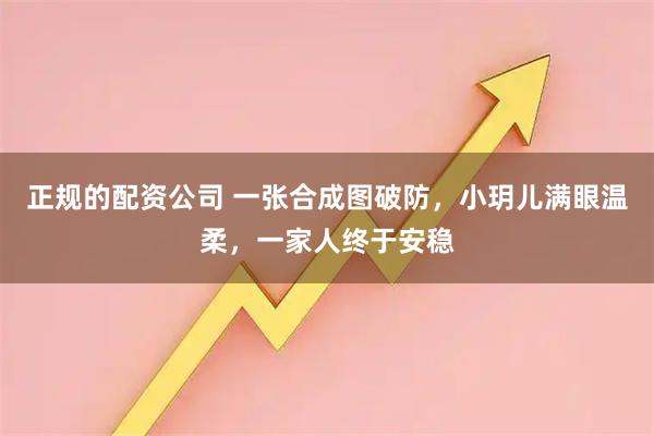 正规的配资公司 一张合成图破防，小玥儿满眼温柔，一家人终于安稳