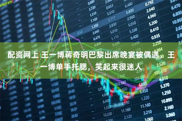 配资网上 王一博蒋奇明巴黎出席晚宴被偶遇，王一博单手托腮，笑起来很迷人