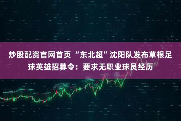 炒股配资官网首页 “东北超”沈阳队发布草根足球英雄招募令：要求无职业球员经历