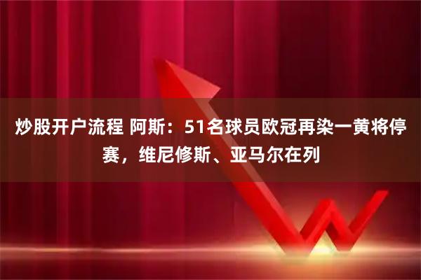 炒股开户流程 阿斯：51名球员欧冠再染一黄将停赛，维尼修斯、亚马尔在列