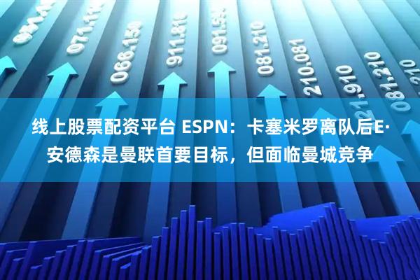 线上股票配资平台 ESPN：卡塞米罗离队后E·安德森是曼联首要目标，但面临曼城竞争