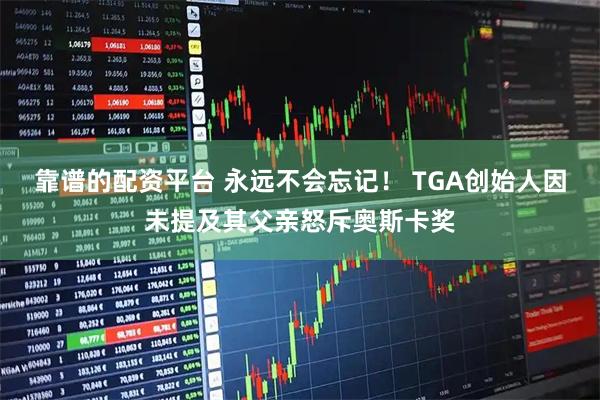 靠谱的配资平台 永远不会忘记！ TGA创始人因未提及其父亲怒斥奥斯卡奖